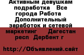 Активным девушкам подработка - Все города Работа » Дополнительный заработок и сетевой маркетинг   . Дагестан респ.,Дербент г.